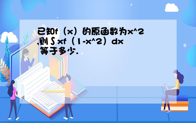 已知f（x）的原函数为x^2,则∫xf（1-x^2）dx 等于多少.