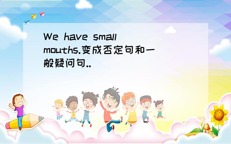We have small mouths.变成否定句和一般疑问句..