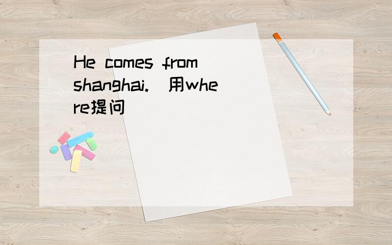 He comes from shanghai.(用where提问）