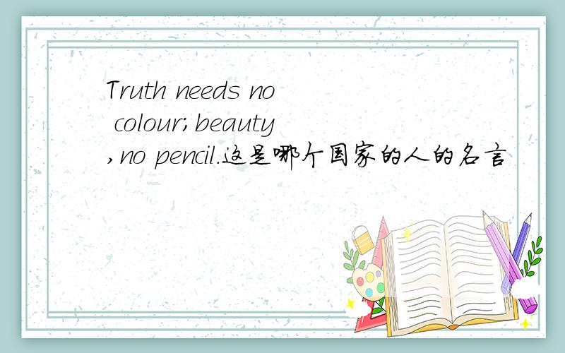 Truth needs no colour;beauty,no pencil.这是哪个国家的人的名言