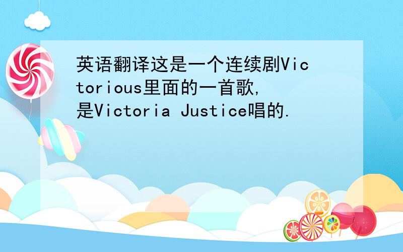 英语翻译这是一个连续剧Victorious里面的一首歌,是Victoria Justice唱的.