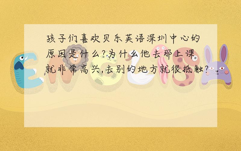 孩子们喜欢贝乐英语深圳中心的原因是什么?为什么他去那上课就非常高兴,去别的地方就很抵触?