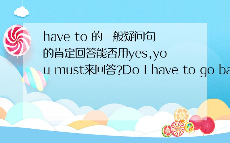 have to 的一般疑问句的肯定回答能否用yes,you must来回答?Do I have to go back now?yes,you______.A.canB.shoudC.must