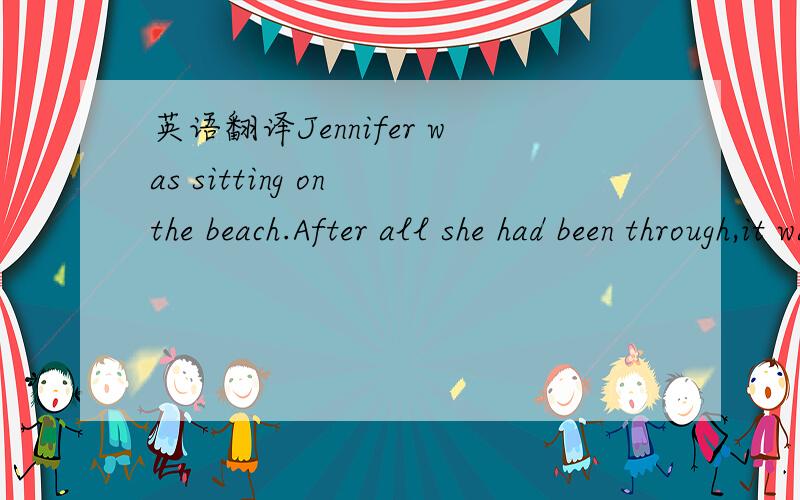 英语翻译Jennifer was sitting on the beach.After all she had been through,it was just what she needed.It’s getting late,” she thought.“I should go home.”这里的after all she had been