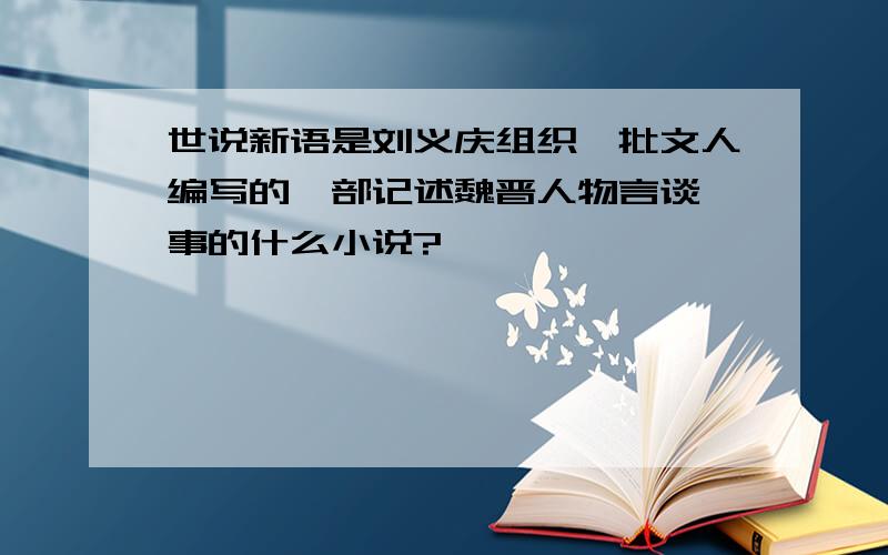 世说新语是刘义庆组织一批文人编写的一部记述魏晋人物言谈轶事的什么小说?