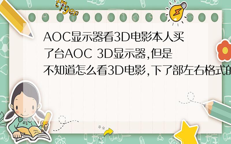 AOC显示器看3D电影本人买了台AOC 3D显示器,但是不知道怎么看3D电影,下了部左右格式的3D电影,然后将显示器切换成3D格式的,但是画面还是一左一右的.这显示器是支持左右的