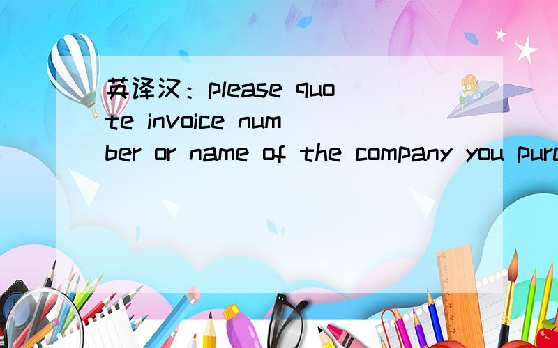 英译汉：please quote invoice number or name of the company you purchase from us