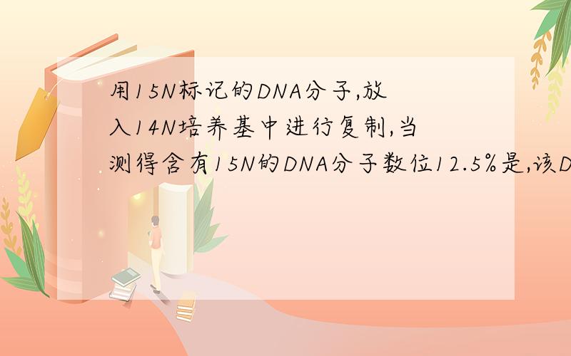 用15N标记的DNA分子,放入14N培养基中进行复制,当测得含有15N的DNA分子数位12.5%是,该DNA分子的复制次数是 ____次
