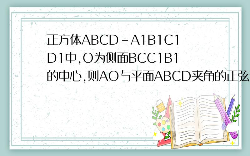 正方体ABCD-A1B1C1D1中,O为侧面BCC1B1的中心,则AO与平面ABCD夹角的正弦值为