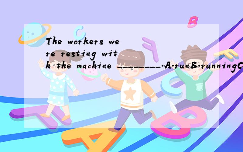 The workers were resting with the machine ________.A.runB.runningC.to runD.runs