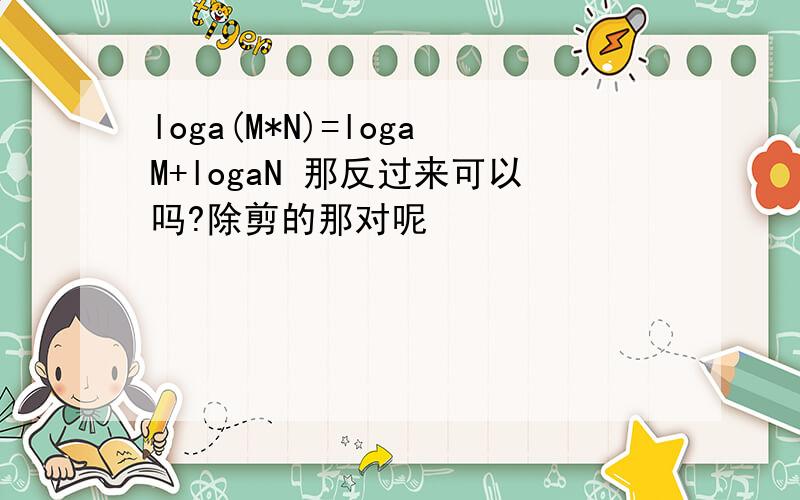 loga(M*N)=logaM+logaN 那反过来可以吗?除剪的那对呢