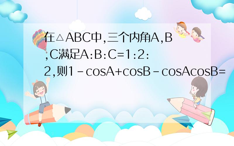 在△ABC中,三个内角A,B,C满足A:B:C=1:2:2,则1-cosA+cosB-cosAcosB=