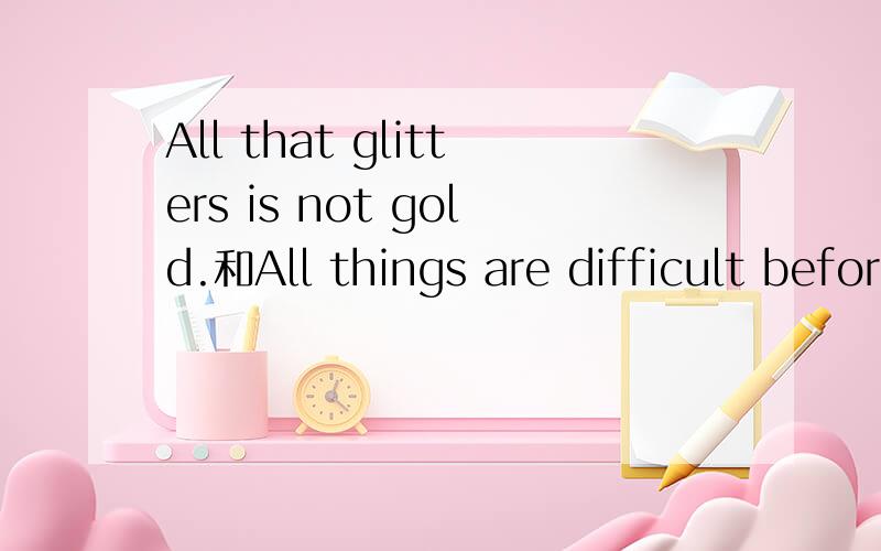 All that glitters is not gold.和All things are difficult before they are easy.