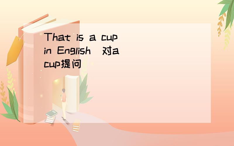 That is a cup in English（对a cup提问）