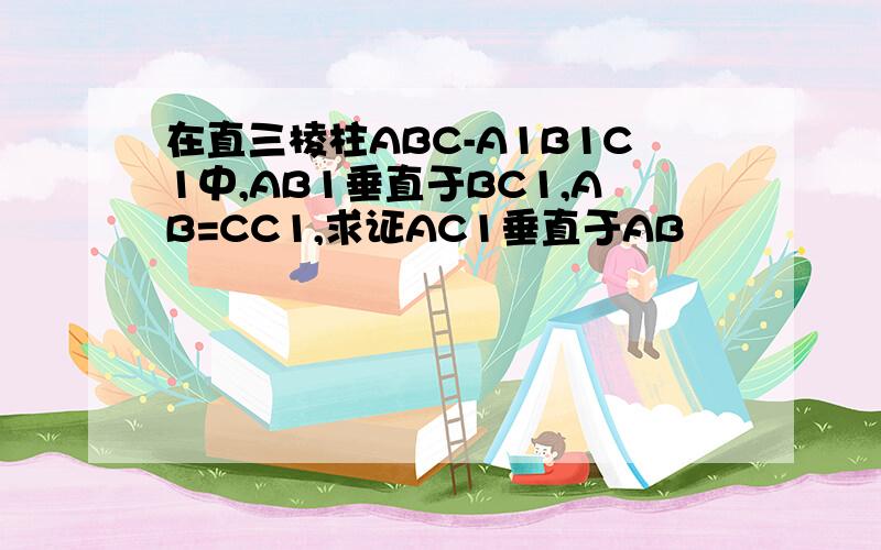 在直三棱柱ABC-A1B1C1中,AB1垂直于BC1,AB=CC1,求证AC1垂直于AB