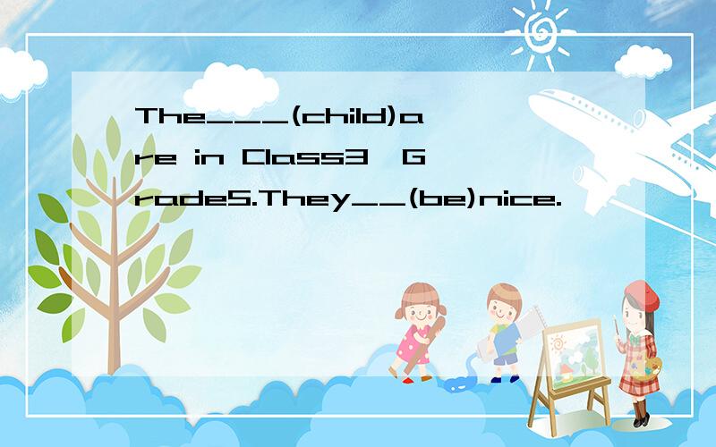 The___(child)are in Class3,Grade5.They__(be)nice.