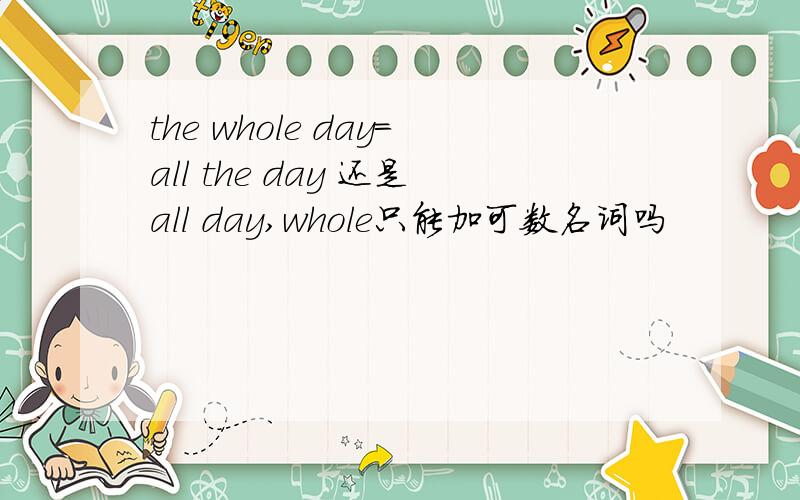 the whole day=all the day 还是all day,whole只能加可数名词吗