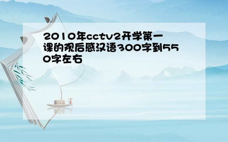 2010年cctv2开学第一课的观后感汉语300字到550字左右