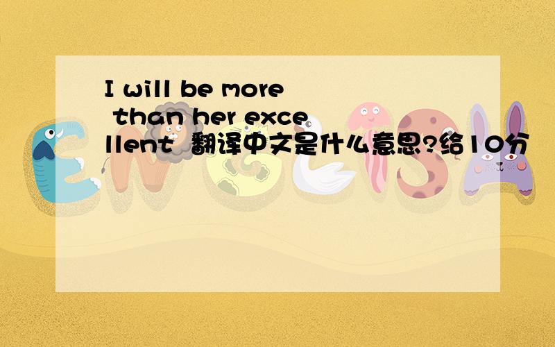 I will be more than her excellent  翻译中文是什么意思?给10分