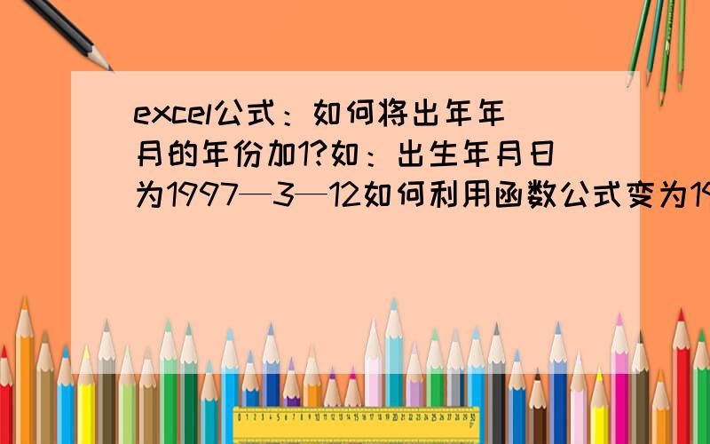 excel公式：如何将出年年月的年份加1?如：出生年月日为1997—3—12如何利用函数公式变为1998—3—12