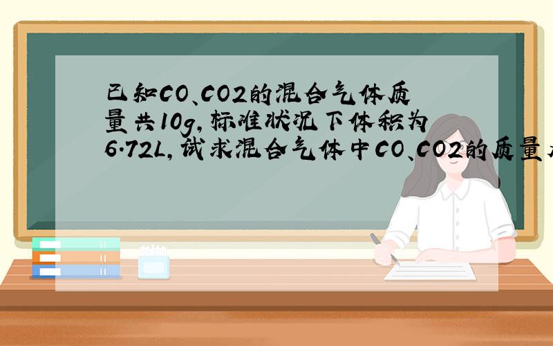 已知CO、CO2的混合气体质量共10g,标准状况下体积为6.72L,试求混合气体中CO、CO2的质量及体积比.