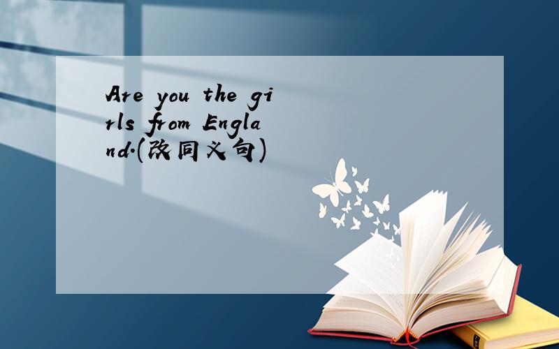 Are you the girls from England.(改同义句)