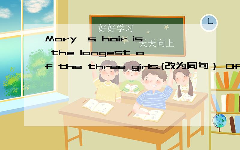 Mary's hair is the longest of the three girls.(改为同句） Of the three girls,mary___ ___ ___hair.