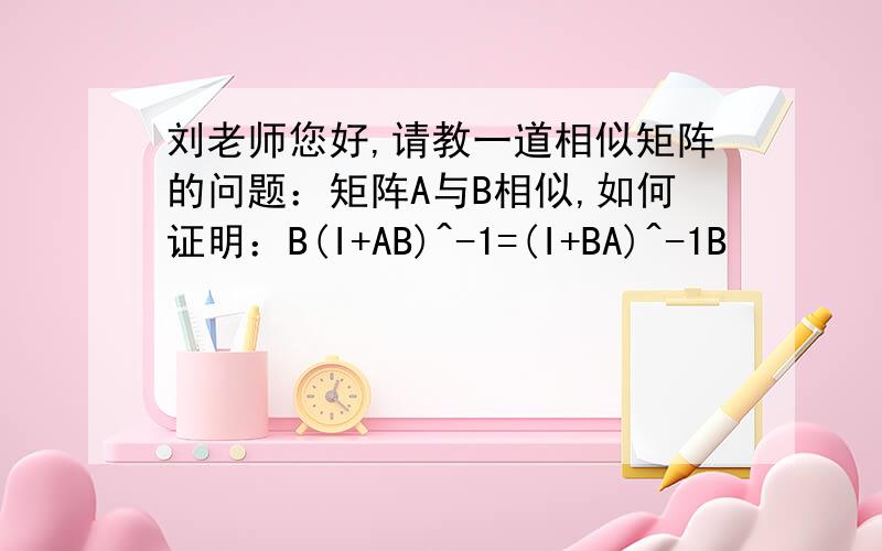 刘老师您好,请教一道相似矩阵的问题：矩阵A与B相似,如何证明：B(I+AB)^-1=(I+BA)^-1B