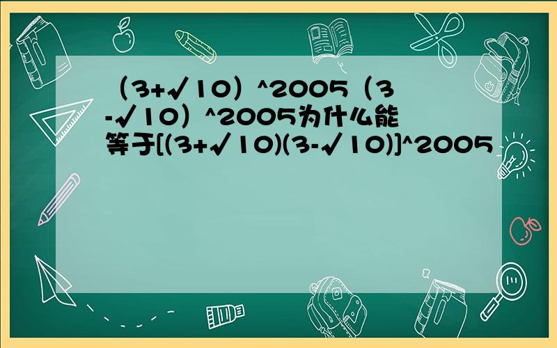 （3+√10）^2005（3-√10）^2005为什么能等于[(3+√10)(3-√10)]^2005