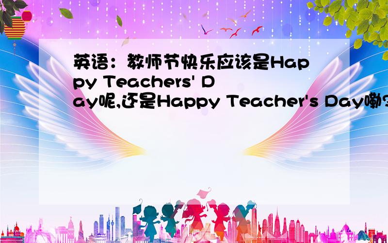 英语：教师节快乐应该是Happy Teachers' Day呢,还是Happy Teacher's Day嘞?