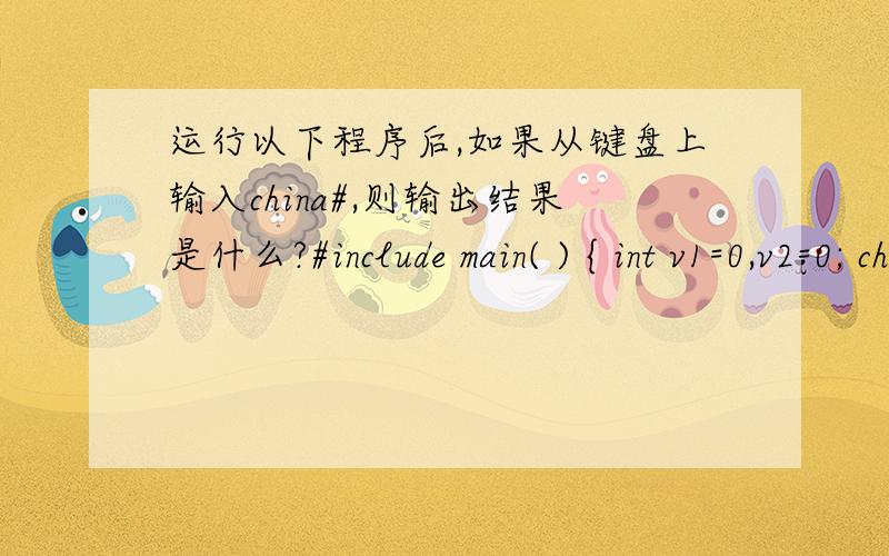 运行以下程序后,如果从键盘上输入china#,则输出结果是什么?#include main( ) { int v1=0,v2=0; char ch ; while ((ch=getchar())!='#') switch (ch ) { case 'a':case 'h':default:v1++; case '0':v2++; } printf(
