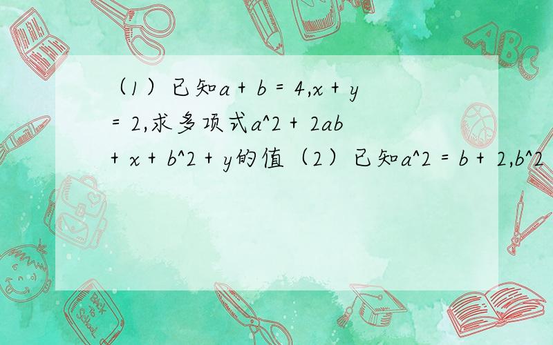 （1）已知a＋b＝4,x＋y＝2,求多项式a^2＋2ab＋x＋b^2＋y的值（2）已知a^2＝b＋2,b^2＝a＋2（a≠b）,求a^3－2ab＋b^3的值.