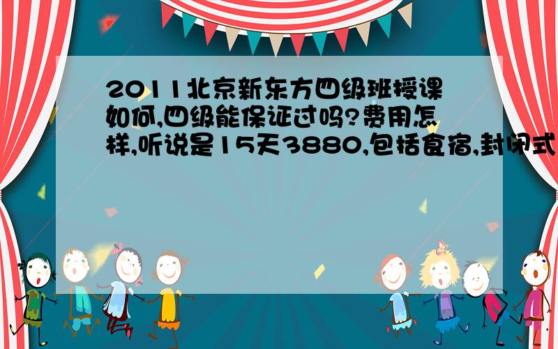 2011北京新东方四级班授课如何,四级能保证过吗?费用怎样,听说是15天3880,包括食宿,封闭式的,