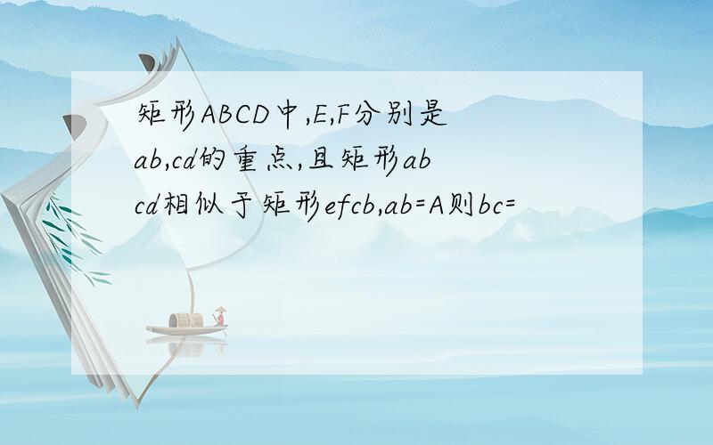 矩形ABCD中,E,F分别是ab,cd的重点,且矩形abcd相似于矩形efcb,ab=A则bc=