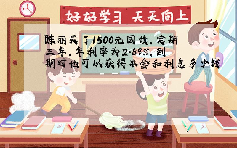 陈丽买了1500元国债,定期三年,年利率为2.89%,到期时他可以获得本金和利息多少钱