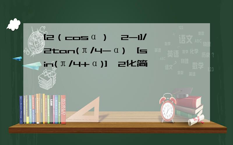 [2（cosα）^2-1]/2tan(π/4-α)*[sin(π/4+α)]^2化简