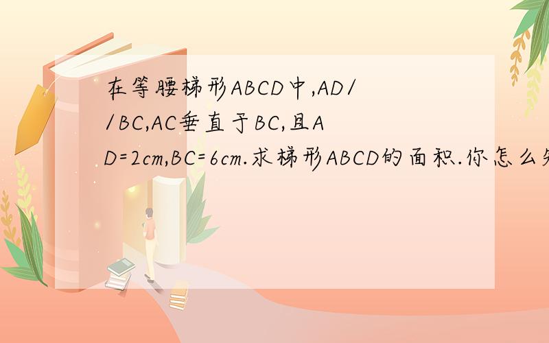 在等腰梯形ABCD中,AD//BC,AC垂直于BC,且AD=2cm,BC=6cm.求梯形ABCD的面积.你怎么知道△AOD∽△BOC 都是等腰直角三角形