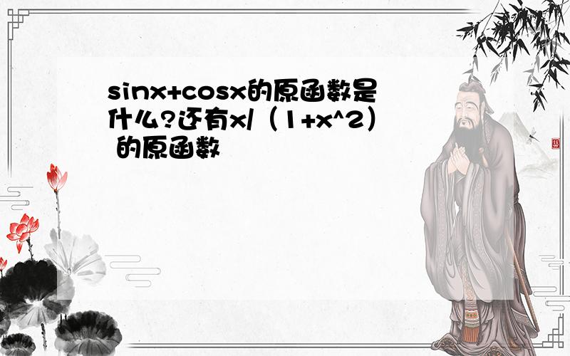 sinx+cosx的原函数是什么?还有x/（1+x^2） 的原函数