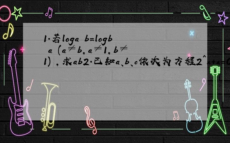 1.若loga b=logb a (a≠b,a≠1,b≠1) ,求ab2.已知a、b、c依次为方程2^x+x=0,log2x=x和log2x+x=0的实数根.a、b、c之间大小的关系是3.若方程lg2x*lg3x+a^2=0有两个不相等的实数根,求实数a的取值范围.