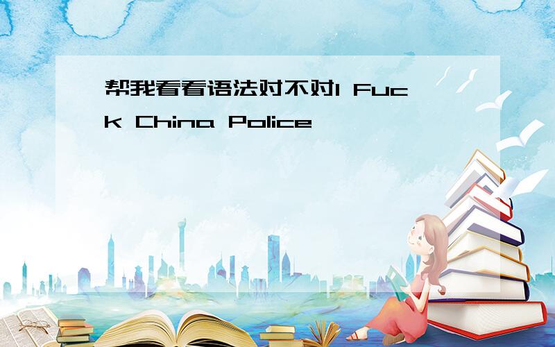 帮我看看语法对不对I Fuck China Police