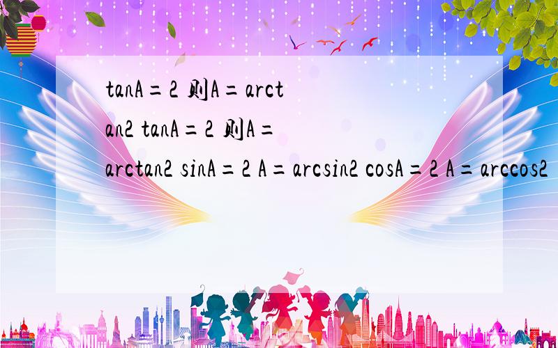 tanA=2 则A=arctan2 tanA=2 则A=arctan2 sinA=2 A=arcsin2 cosA=2 A=arccos2