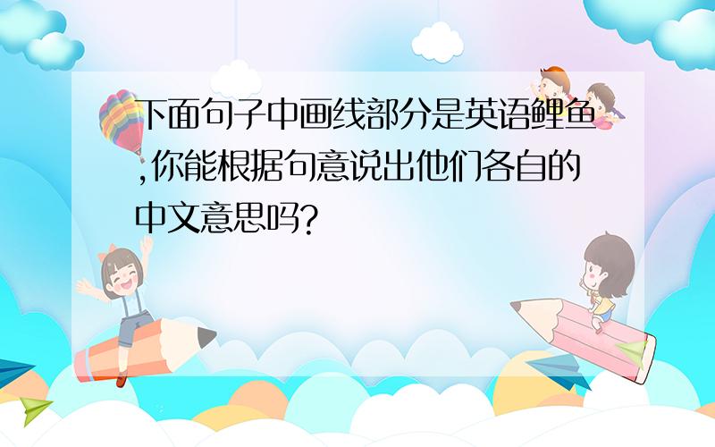 下面句子中画线部分是英语鲤鱼,你能根据句意说出他们各自的中文意思吗?