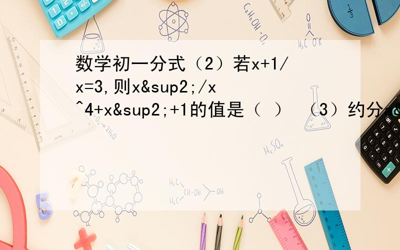 数学初一分式（2）若x+1/x=3,则x²/x^4+x²+1的值是（ ） （3）约分a²-1/a²-a-2 （4）方程3x/x-2=（6/x-2）+4的解为（ ）