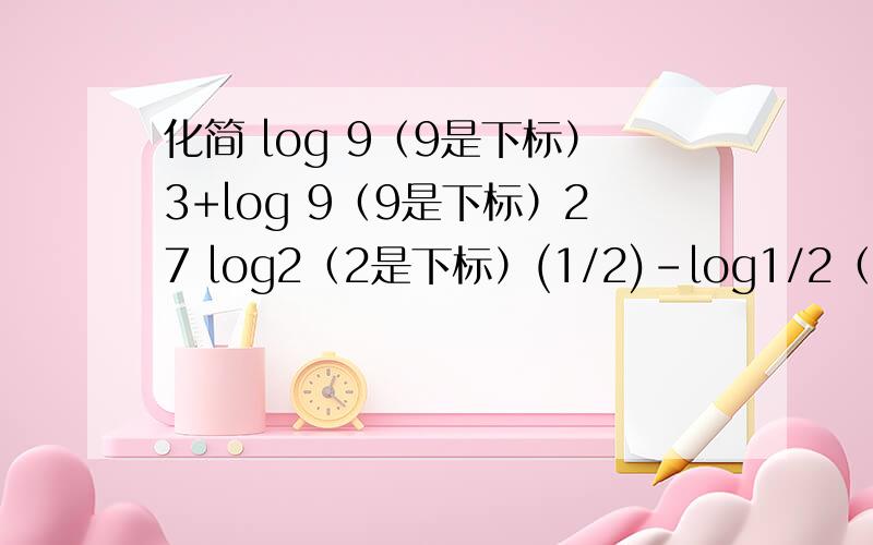 化简 log 9（9是下标）3+log 9（9是下标）27 log2（2是下标）(1/2)-log1/2（1/2是下标）2