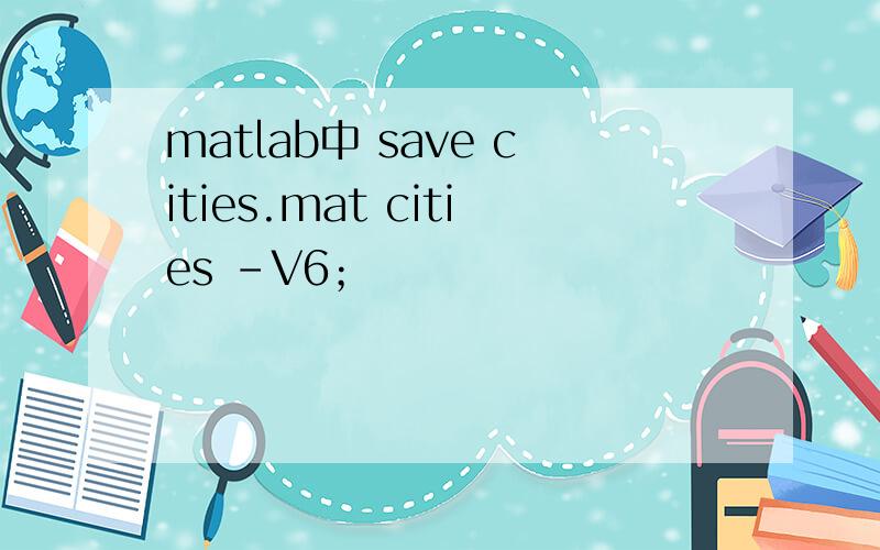 matlab中 save cities.mat cities -V6；