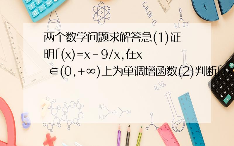 两个数学问题求解答急(1)证明f(x)=x-9/x,在x ∈(0,+∞)上为单调增函数(2)判断f(x)=1/x-1在区间(1,+∞)上的单调性求详细过程