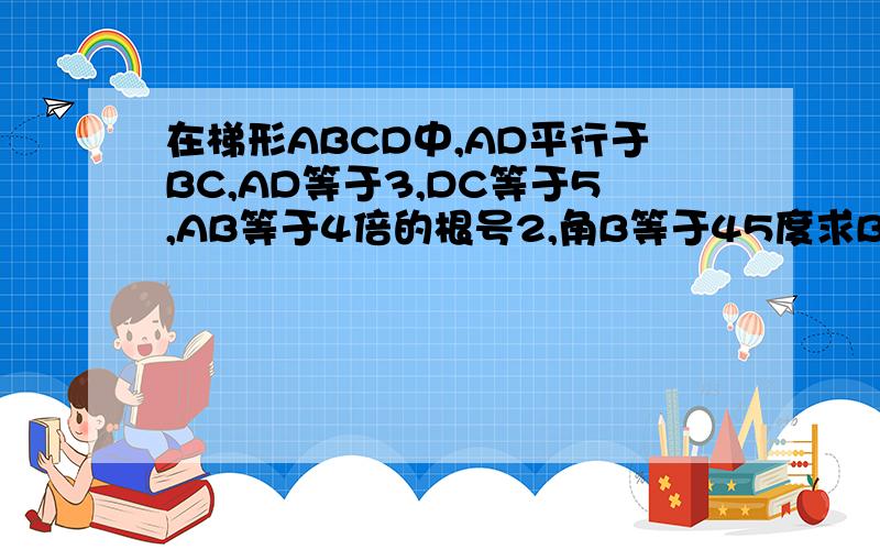 在梯形ABCD中,AD平行于BC,AD等于3,DC等于5,AB等于4倍的根号2,角B等于45度求BC的长