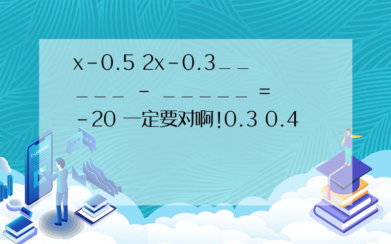 x-0.5 2x-0.3_____ - _____ = -20 一定要对啊!0.3 0.4