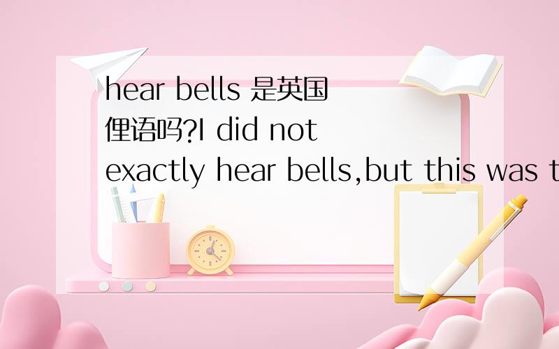 hear bells 是英国俚语吗?I did not exactly hear bells,but this was the first time in all those months of searching that anything made sense.根据上下文,这句话中的hear bells跟“听到铃声“毫无关系,应该是个俚语,可怎么