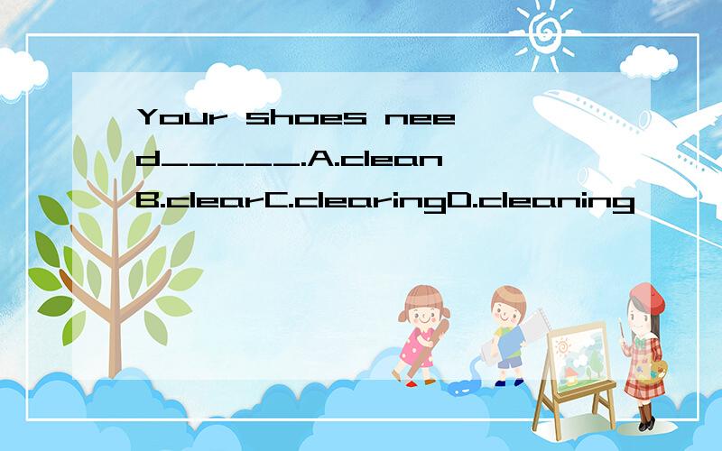 Your shoes need_____.A.cleanB.clearC.clearingD.cleaning